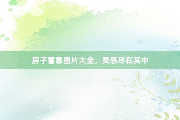 房子蓄意图片大全，灵感尽在其中