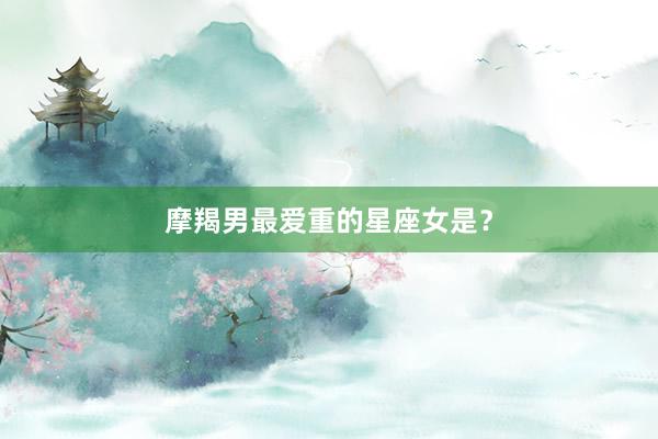 摩羯男最爱重的星座女是？