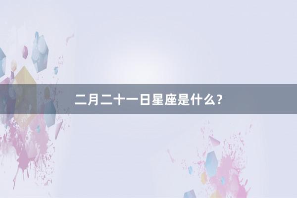 二月二十一日星座是什么？