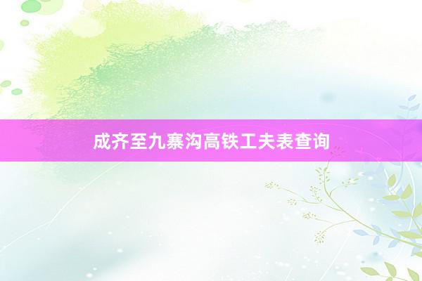 成齐至九寨沟高铁工夫表查询
