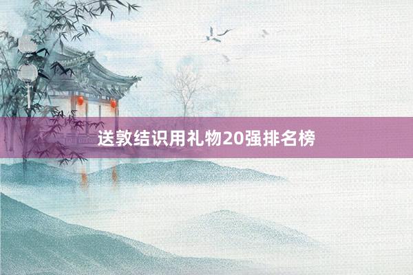 送敦结识用礼物20强排名榜