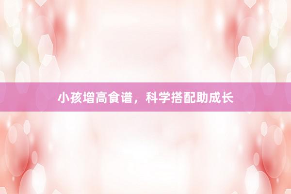 小孩增高食谱，科学搭配助成长