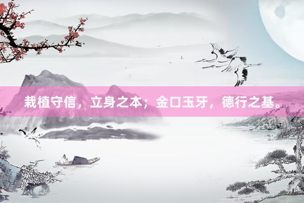 栽植守信，立身之本；金口玉牙，德行之基。