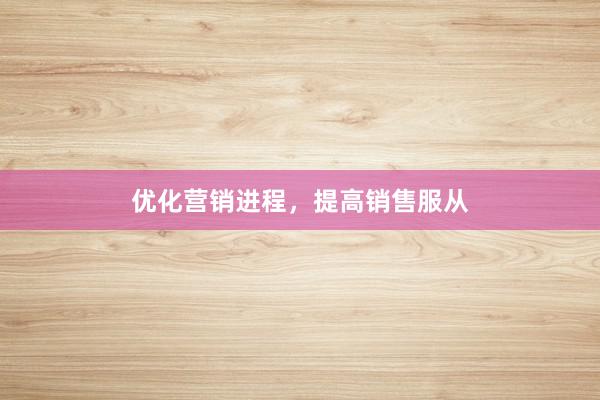 优化营销进程，提高销售服从